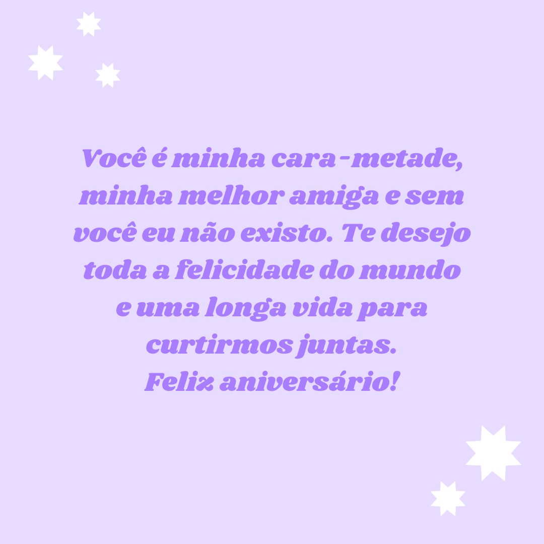 Você é minha cara-metade, minha melhor amiga e sem você eu não existo. Te desejo toda a felicidade do mundo e uma longa vida para curtirmos juntas. Feliz aniversário!