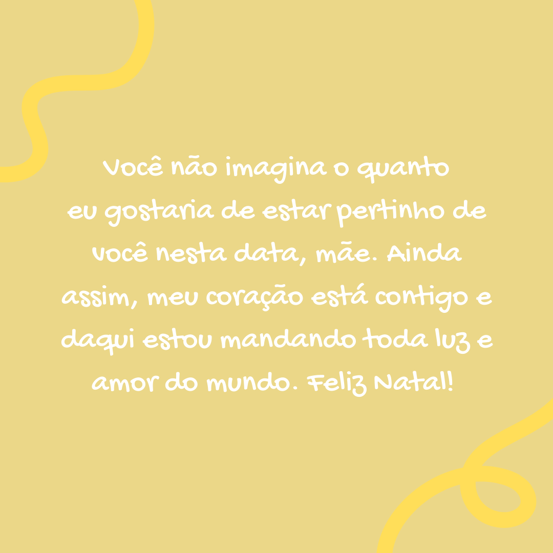 Você não imagina o quanto eu gostaria de estar pertinho de você nesta data, mãe. Ainda assim, meu coração está contigo e daqui estou mandando toda luz e amor do mundo. Feliz Natal! 