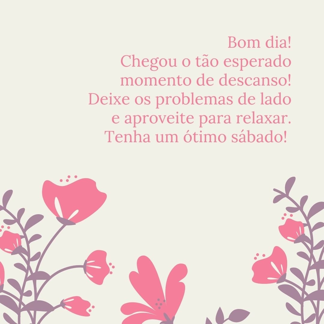 Bom dia! Chegou o tão esperado momento de descanso! Deixe os problemas de lado e aproveite para relaxar. Tenha um ótimo sábado! 