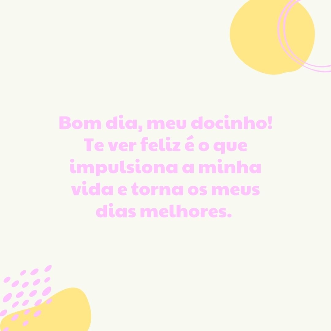 Bom dia, meu docinho! Te ver feliz é o que impulsiona a minha vida e torna os meus dias melhores. 