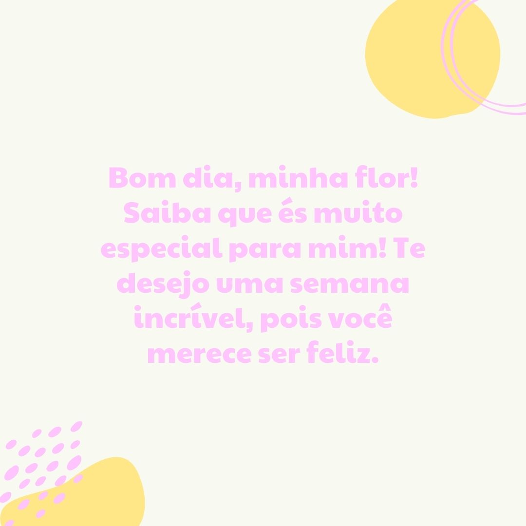 Bom dia, minha flor! Saiba que és muito especial para mim! Te desejo uma semana incrível, pois você merece ser feliz.