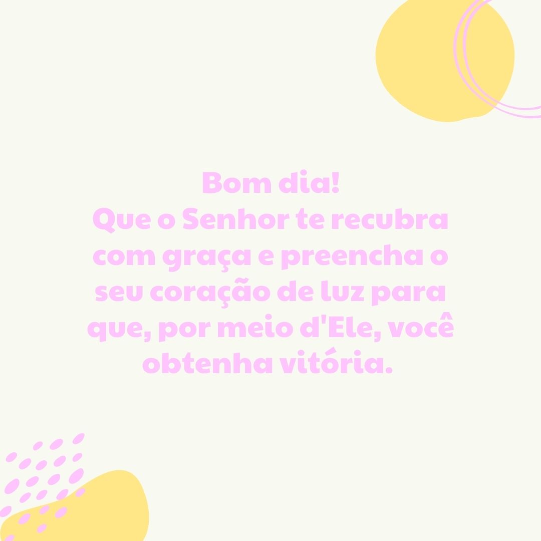 Bom dia! Que o Senhor te recubra com graça e preencha o seu coração de luz para que, por meio d'Ele, você obtenha vitória. 