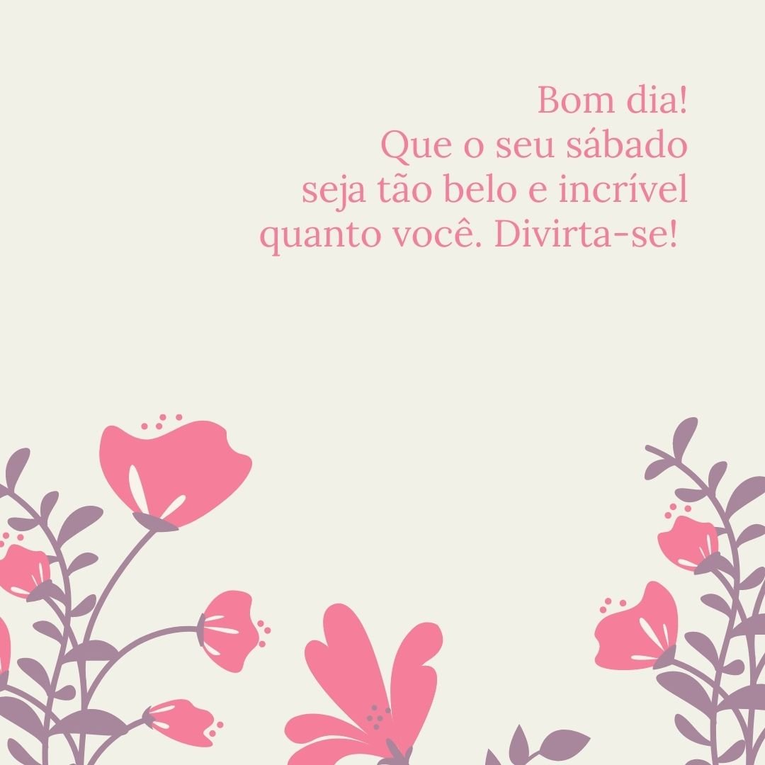 Bom dia! Que o seu sábado seja tão belo e incrível quanto você. Divirta-se! 