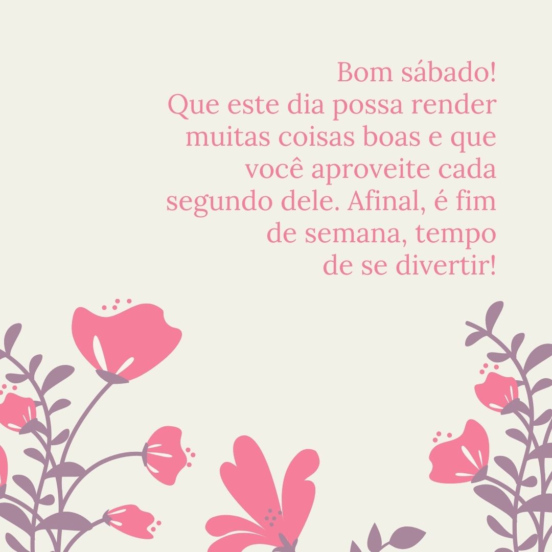 Bom sábado! Que este dia possa render muitas coisas boas e que você aproveite cada segundo dele. Afinal, é fim de semana, tempo de se divertir!