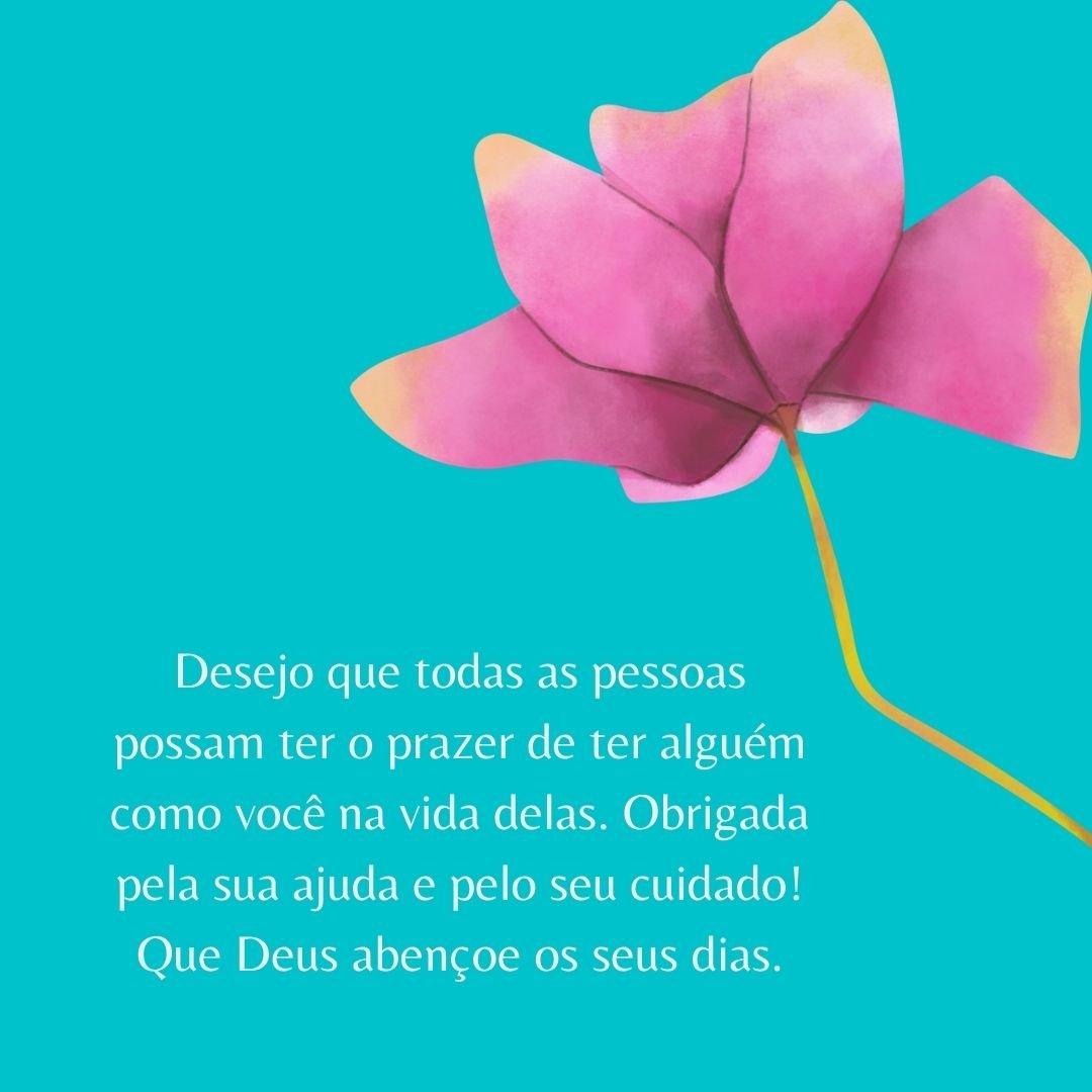 Desejo que todas as pessoas possam ter o prazer de ter alguém como você na vida delas. Obrigada pela sua ajuda e pelo seu cuidado! Que Deus abençoe os seus dias.