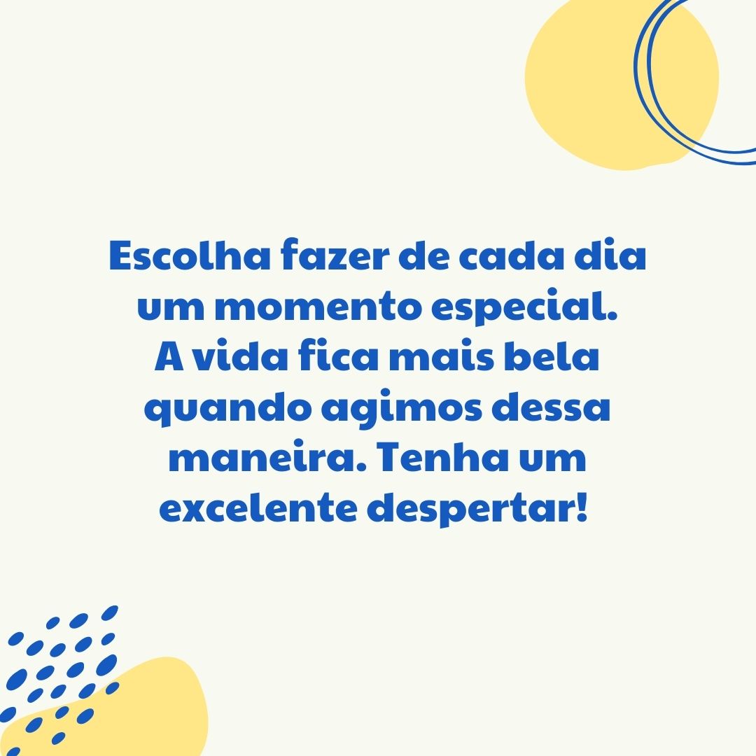 Escolha fazer de cada dia um momento especial. A vida fica mais bela quando agimos dessa maneira. Tenha um excelente despertar! 