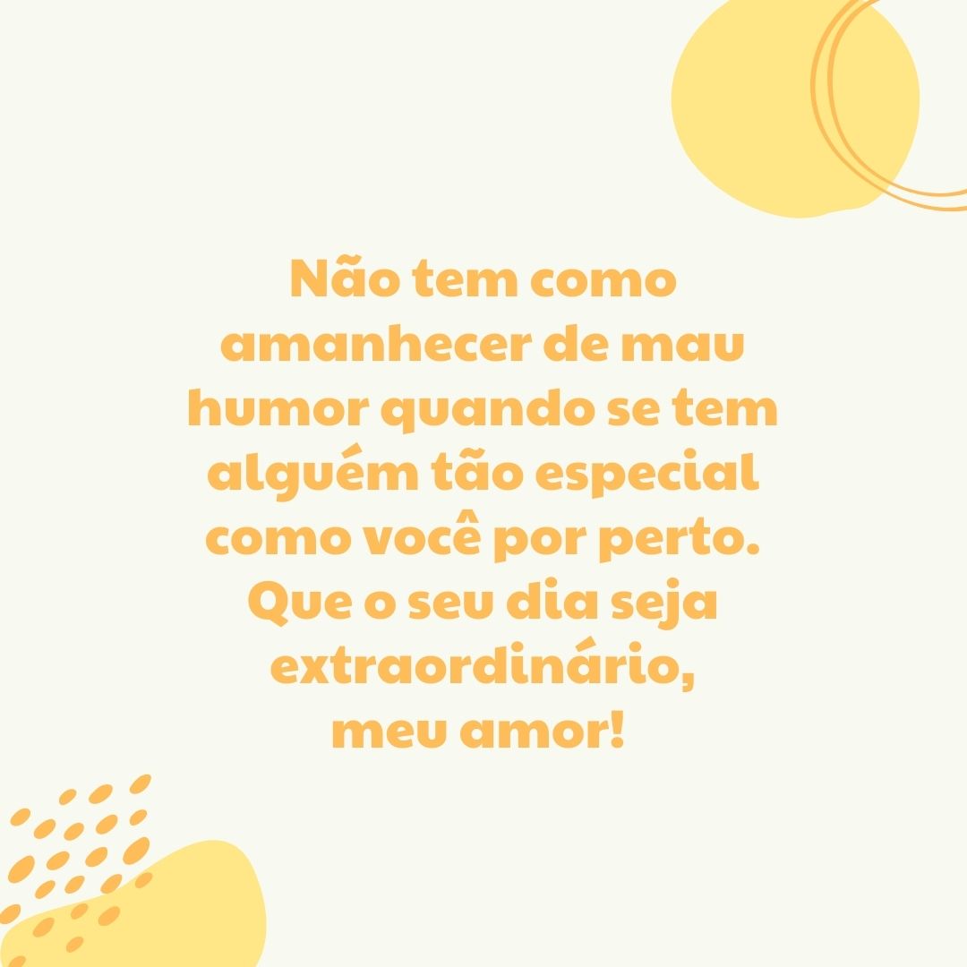 Não tem como amanhecer de mau humor quando se tem alguém tão especial como você por perto. Que o seu dia seja extraordinário, meu amor! 