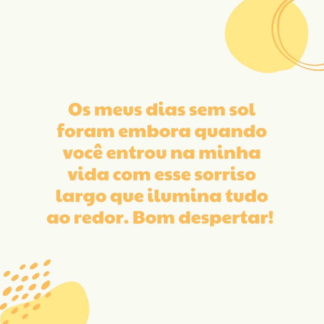 Os meus dias sem sol foram embora quando você entrou na minha vida com esse sorriso largo que ilumina tudo ao redor. Bom despertar! 