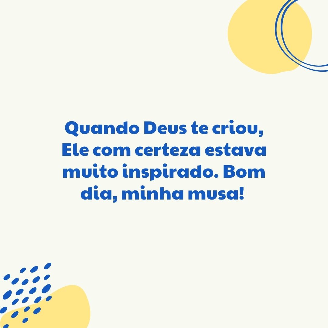 Quando Deus te criou, Ele com certeza estava muito inspirado. Bom dia, minha musa! 