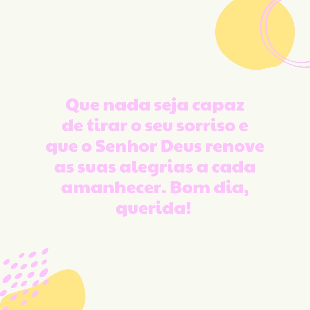 Que nada seja capaz de tirar o seu sorriso e que o Senhor Deus renove as suas alegrias a cada amanhecer. Bom dia, querida! 