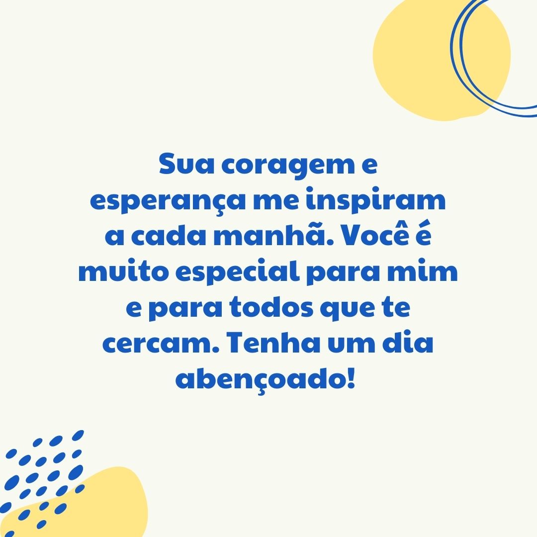 Sua coragem e esperança me inspiram a cada manhã. Você é muito especial para mim e para todos que te cercam. Tenha um dia abençoado! 