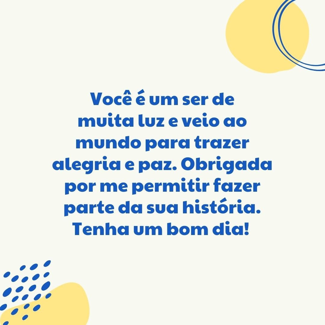 Você é um ser de muita luz e veio ao mundo para trazer alegria e paz. Obrigada por me permitir fazer parte da sua história. Tenha um bom dia! 