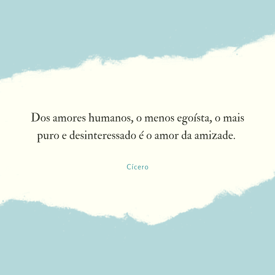 Dos amores humanos, o menos egoísta, o mais puro e desinteressado é o amor da amizade. 