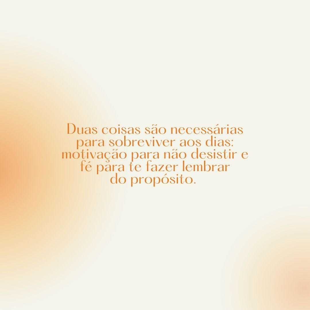 Duas coisas são necessárias para sobreviver aos dias: motivação para não desistir e fé para te fazer lembrar do propósito. 