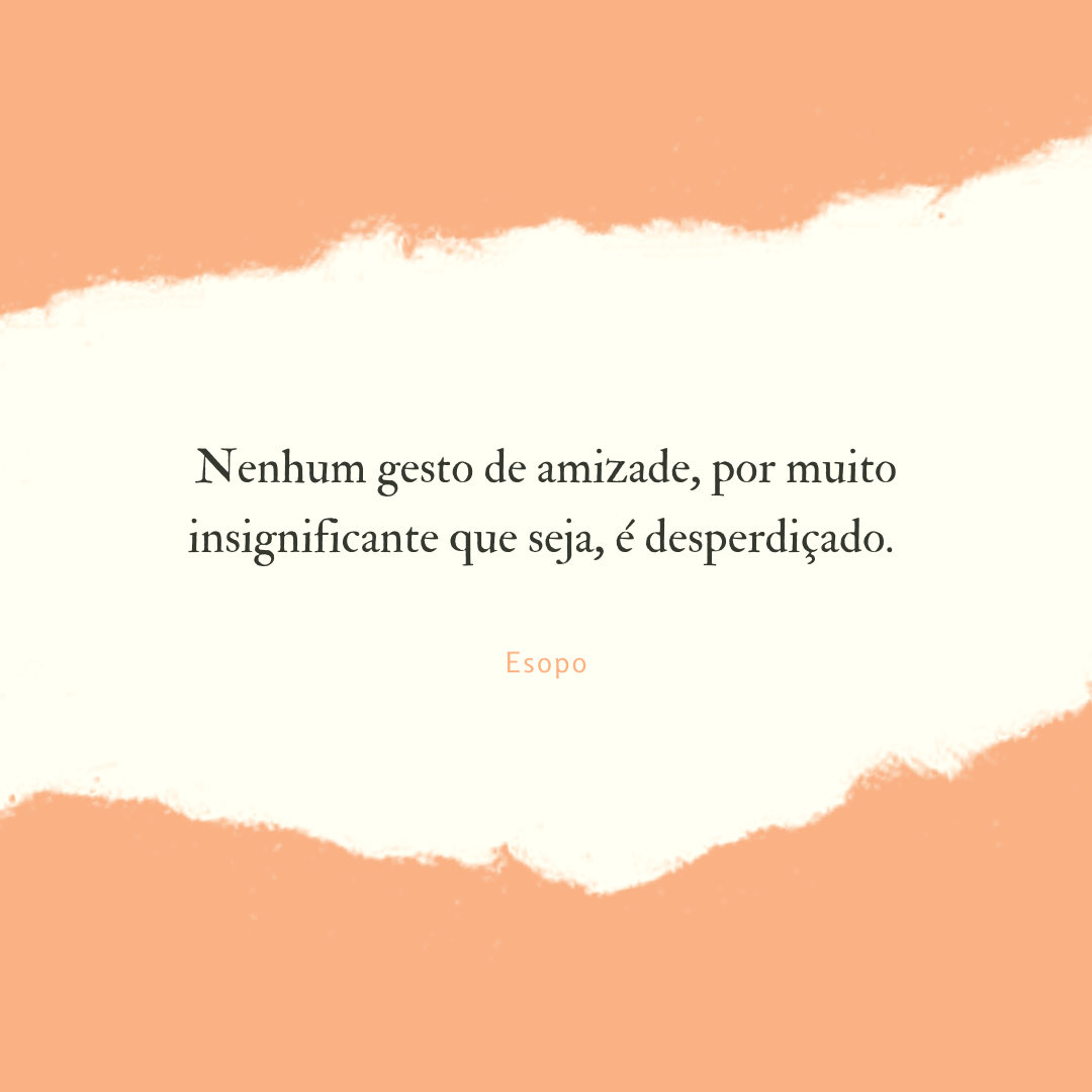 Nenhum gesto de amizade, por muito insignificante que seja, é desperdiçado. 