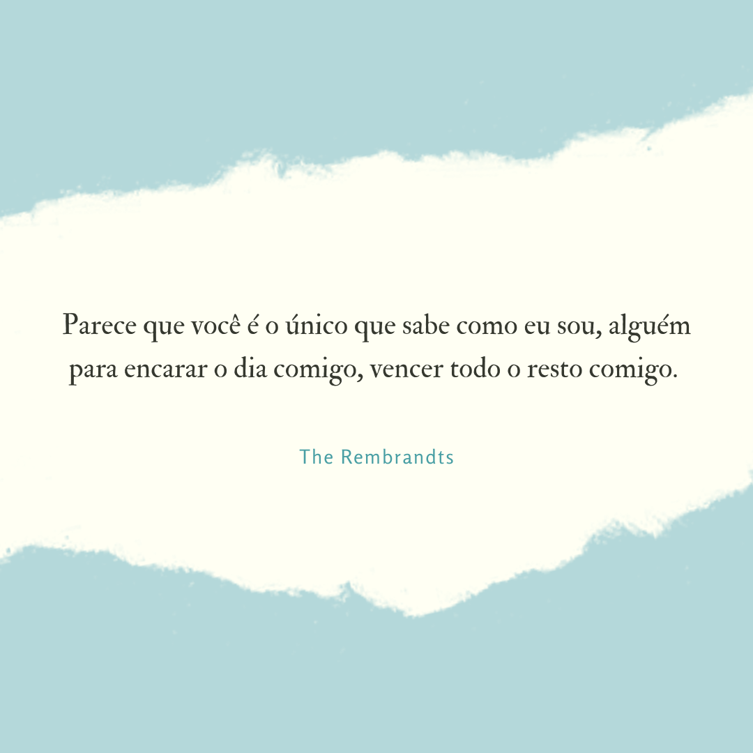 Parece que você é o único que sabe como eu sou, alguém para encarar o dia comigo, vencer todo o resto comigo. 