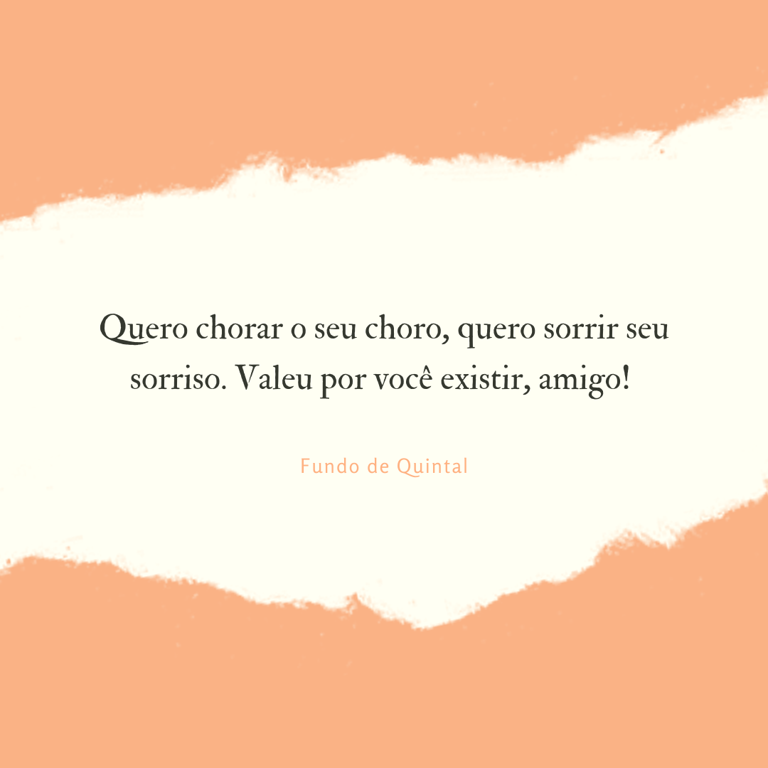 Quero chorar o seu choro, quero sorrir seu sorriso. Valeu por você existir, amigo! 