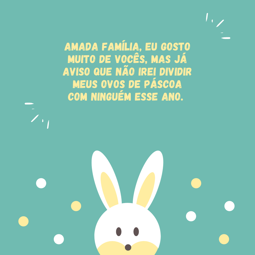 Amada família, eu gosto muito de vocês, mas já aviso que não irei dividir meus ovos de Páscoa com ninguém esse ano. 