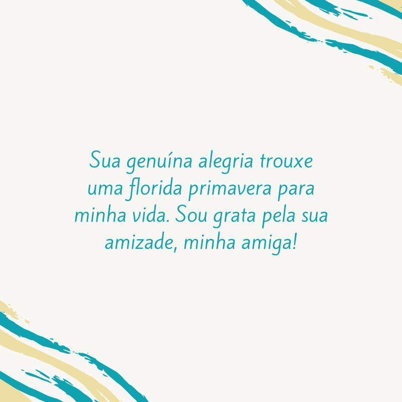 Sua genuína alegria trouxe uma florida primavera para minha vida. Sou grata pela sua amizade, minha amiga!