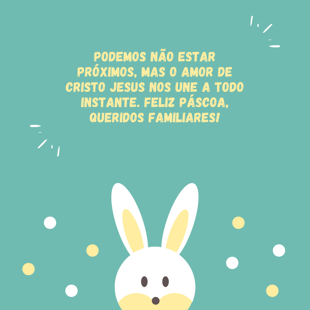 Podemos não estar próximos, mas o amor de Cristo Jesus nos une a todo instante. Feliz Páscoa, queridos familiares!