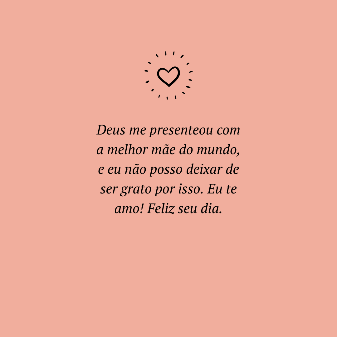 Deus me presenteou com a melhor mãe do mundo, e eu não posso deixar de ser grato por isso. Eu te amo! Feliz seu dia.