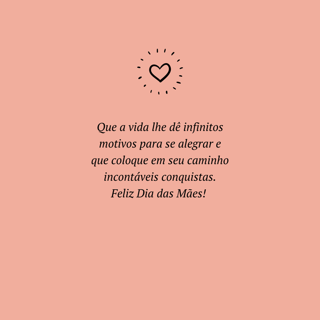 Que a vida lhe dê infinitos motivos para se alegrar e que coloque em seu caminho incontáveis conquistas. Feliz Dia das Mães! 