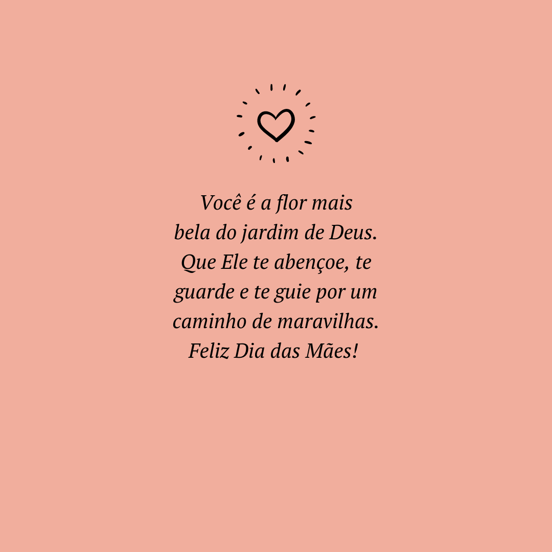 Você é a flor mais bela do jardim de Deus. Que Ele te abençoe, te guarde e te guie por um caminho de maravilhas. Feliz Dia das Mães! 