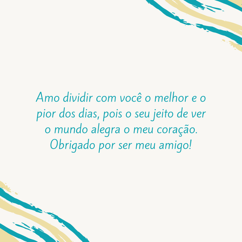 Amo dividir com você o melhor e o pior dos dias, pois o seu jeito de ver o mundo alegra o meu coração. Obrigado por ser meu amigo!