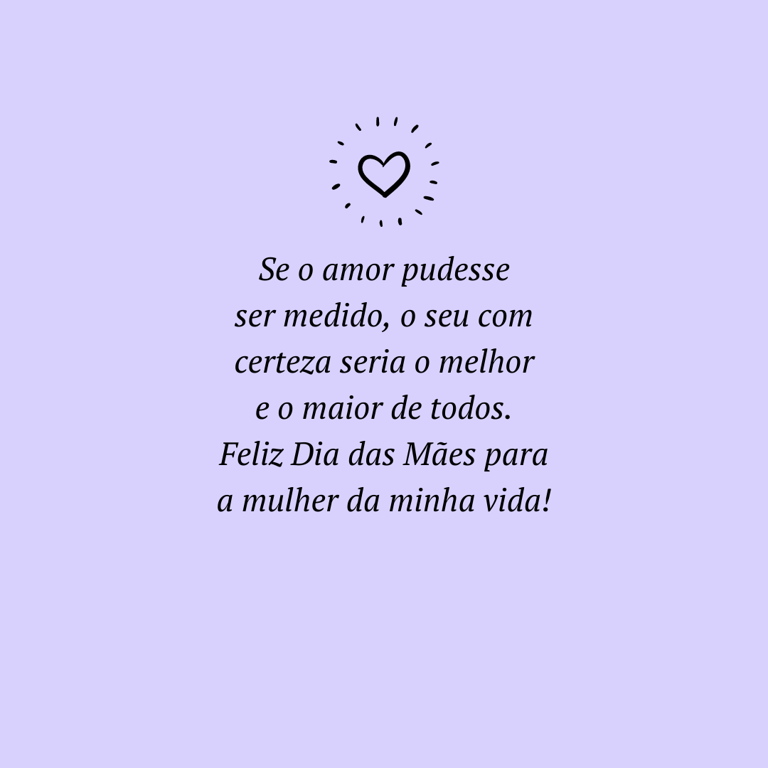 Se o amor pudesse ser medido, o seu com certeza seria o melhor e o maior de todos. Feliz Dia das Mães para a mulher da minha vida!