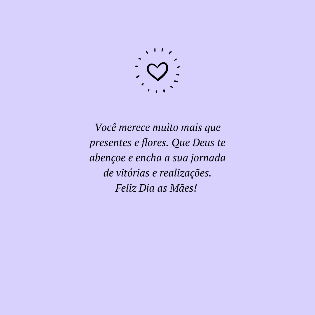 Você merece muito mais que presentes e flores. Que Deus te abençoe e encha a sua jornada de vitórias e realizações. Feliz Dia as Mães! 