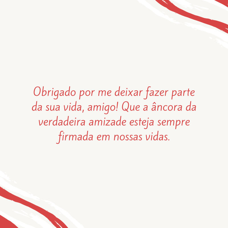 Obrigado por me deixar fazer parte da sua vida, amigo! Que a âncora da verdadeira amizade esteja sempre firmada em nossas vidas.