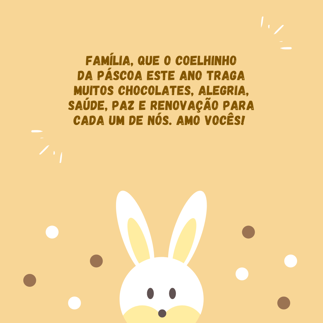 Família, que o coelhinho da Páscoa este ano traga muitos chocolates, alegria, saúde, paz e renovação para cada um de nós. Amo vocês! 