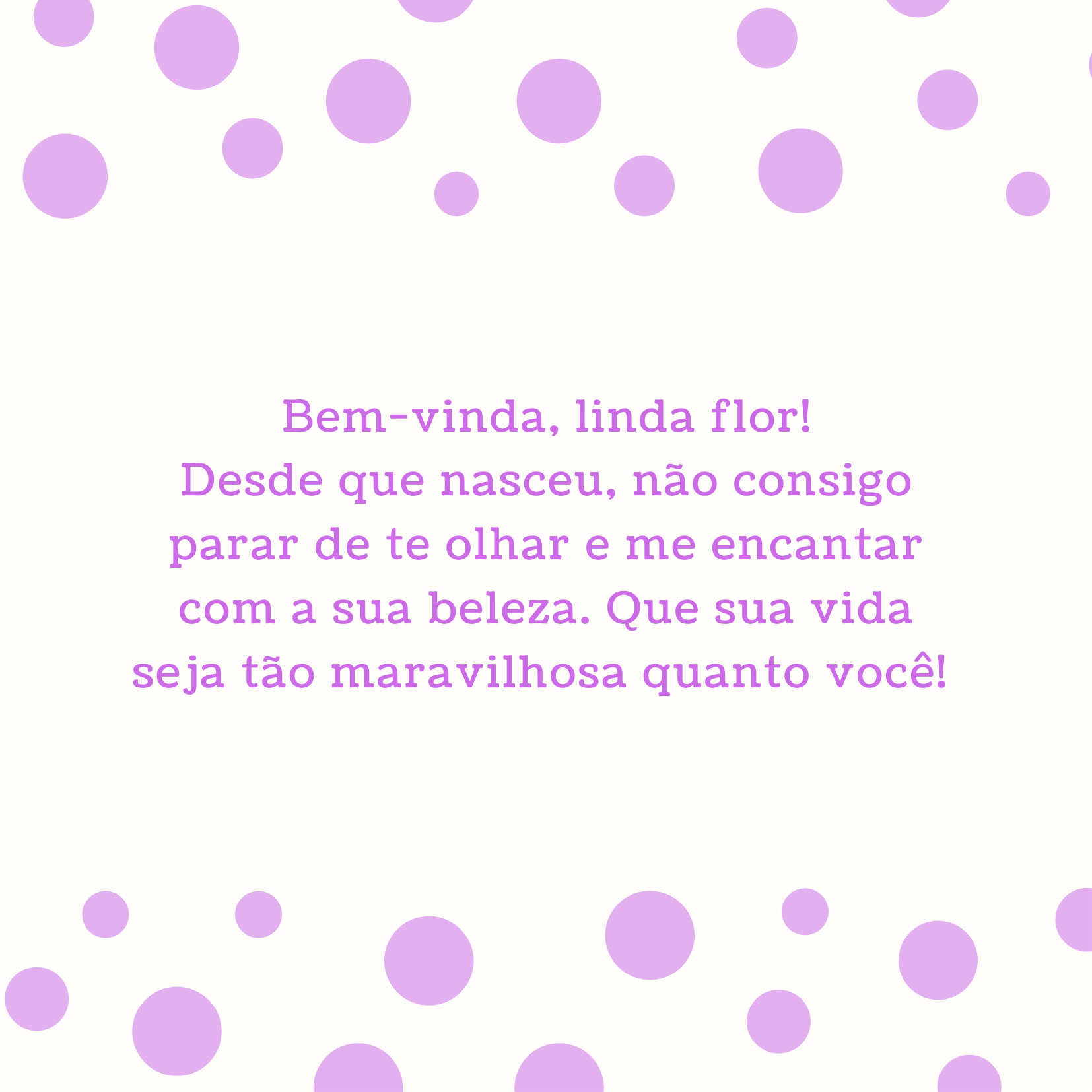 Bem-vinda, linda flor! Desde que nasceu, não consigo parar de te olhar e me encantar com a sua beleza. Que sua vida seja tão maravilhosa quanto você! 