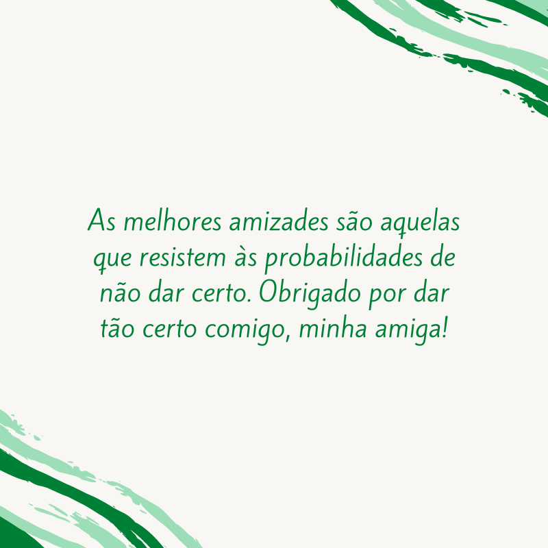 As melhores amizades são aquelas que resistem às probabilidades de não dar certo. Obrigado por dar tão certo comigo, minha amiga!