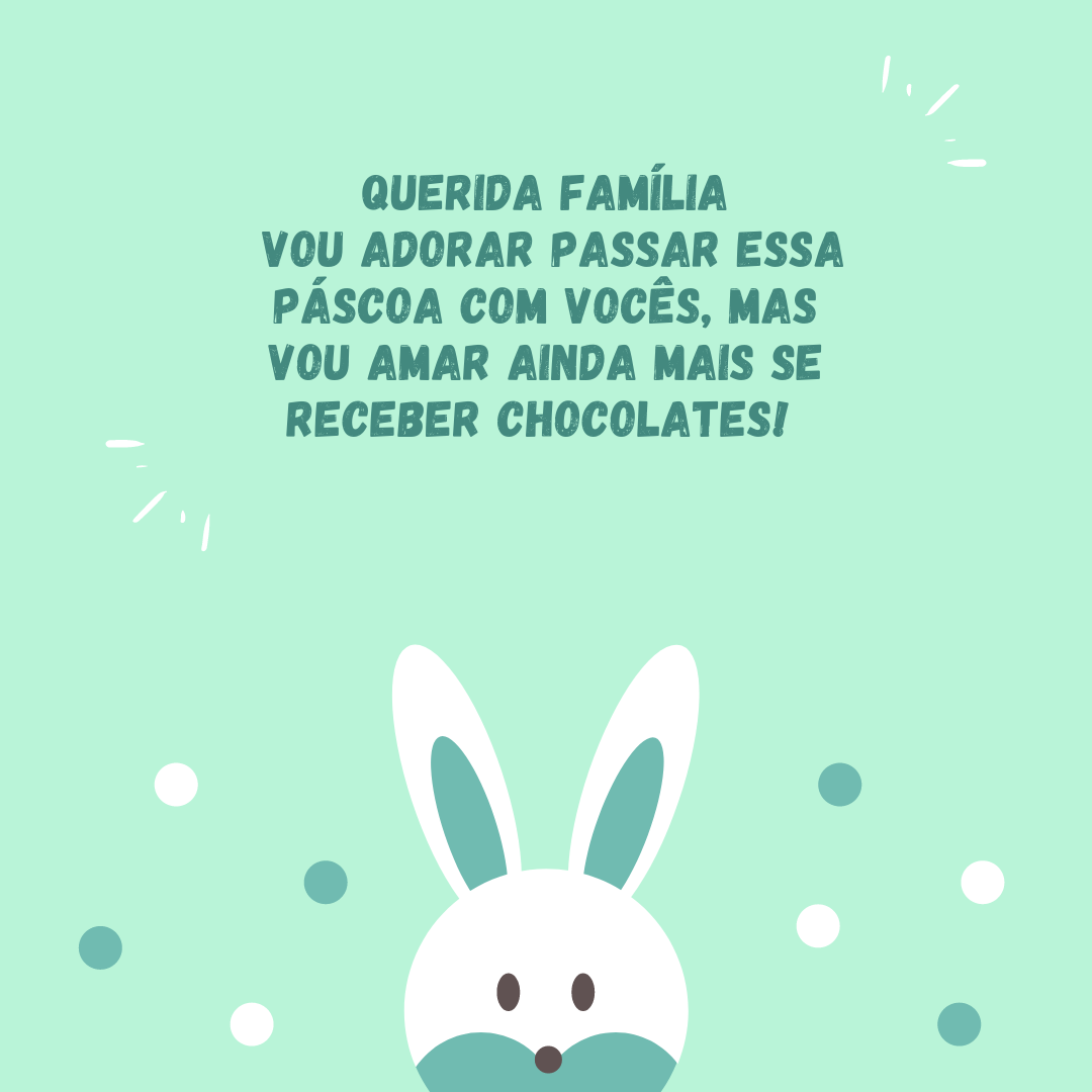 Querida família, vou adorar passar essa Páscoa com vocês, mas vou amar ainda mais se receber chocolates! 