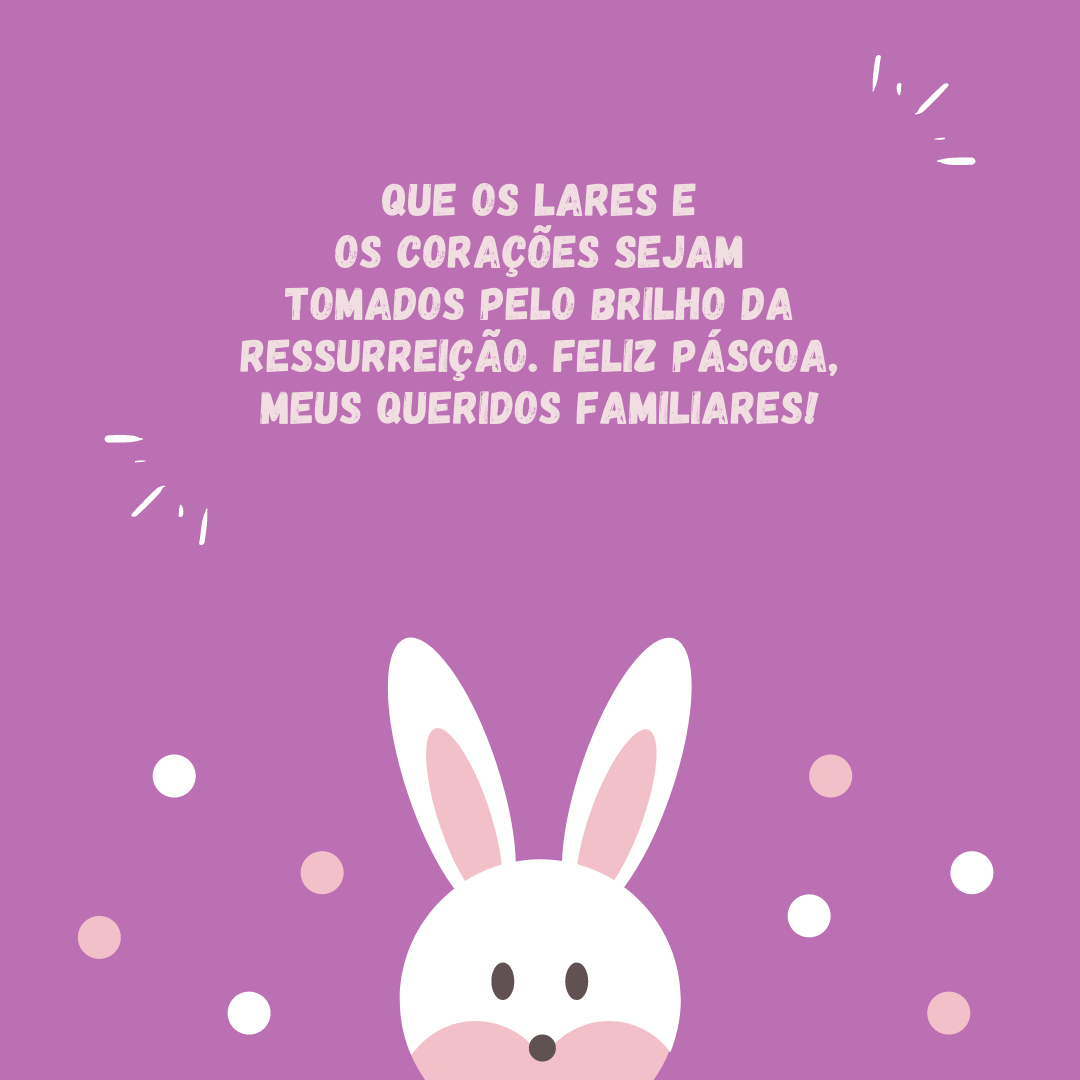 Que os lares e os corações sejam tomados pelo brilho da ressurreição. Feliz Páscoa, meus queridos familiares!