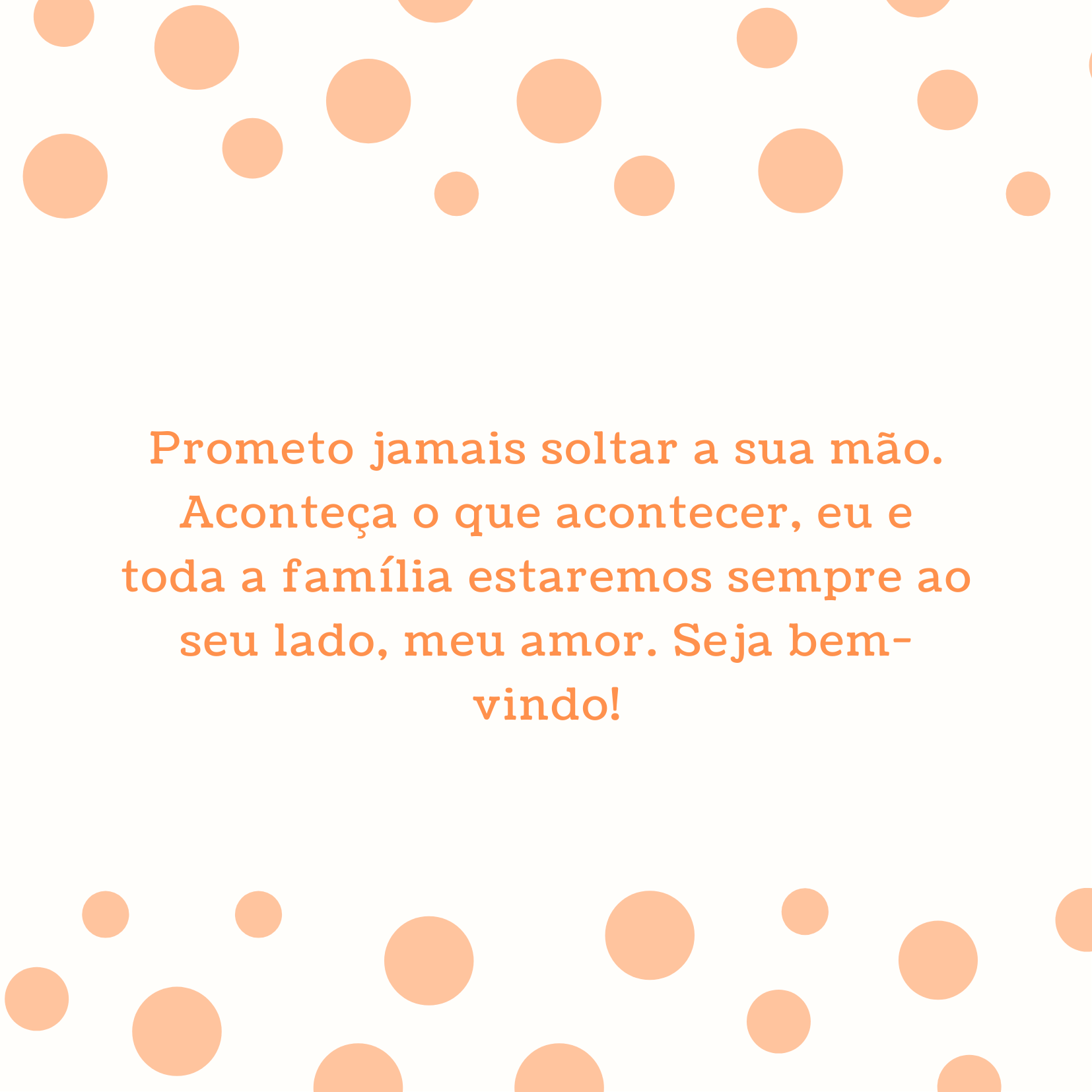 Prometo jamais soltar a sua mão. Aconteça o que acontecer, eu e toda a família estaremos sempre ao seu lado, meu amor. Seja bem-vindo!