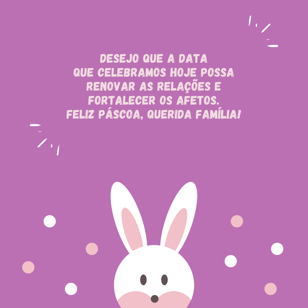 Desejo que a data que celebramos hoje possa renovar as relações e fortalecer os afetos. Feliz Páscoa, querida família!