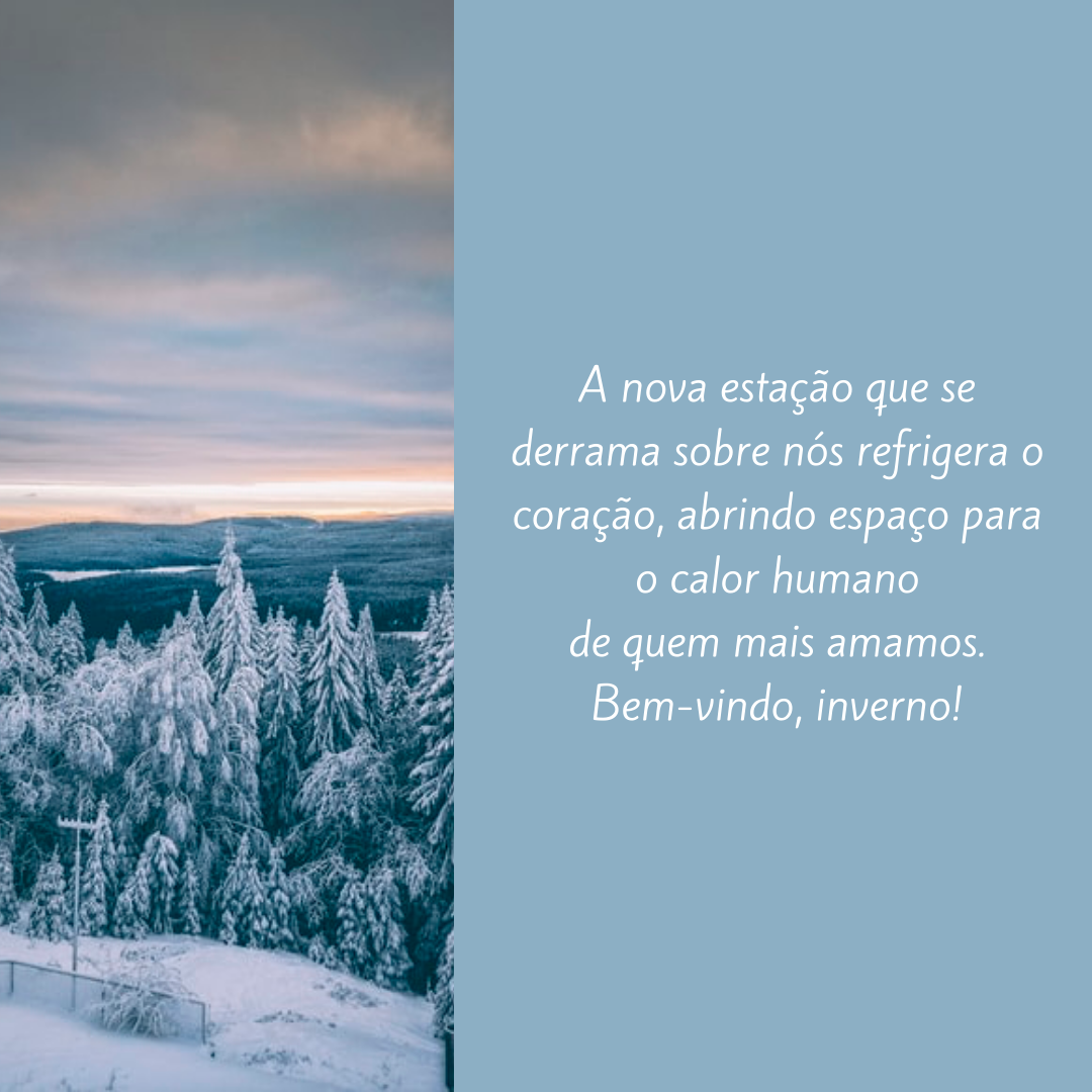 A nova estação que se derrama sobre nós refrigera o coração, abrindo espaço para o calor humano de quem mais amamos. Bem-vindo, inverno!