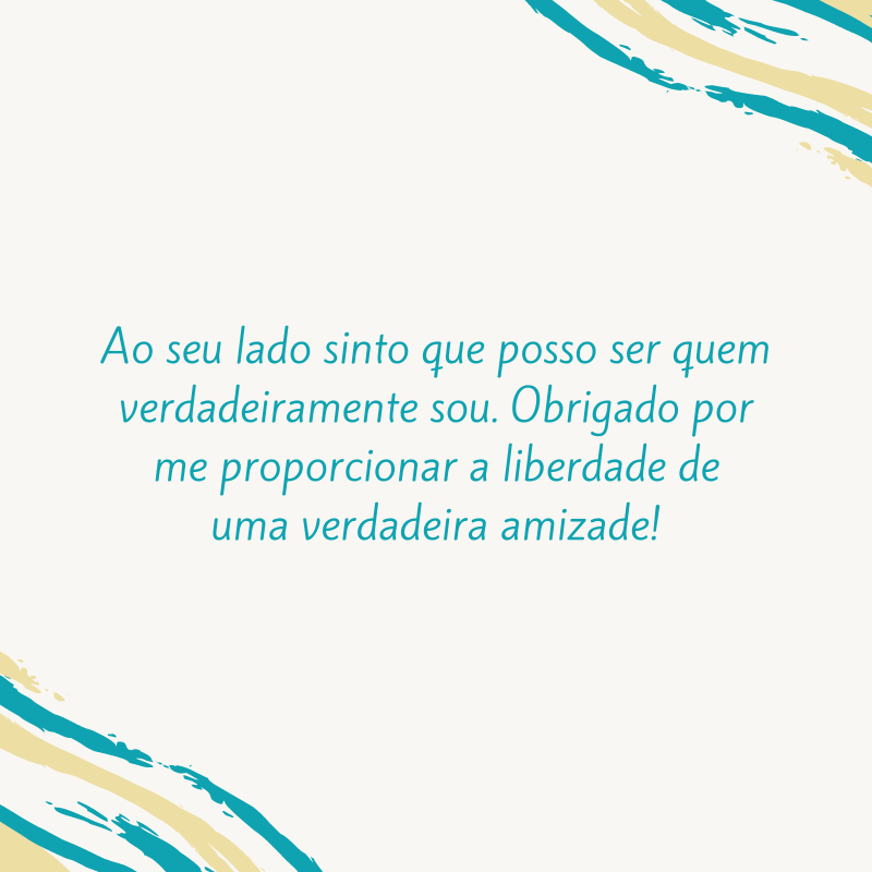 Ao seu lado sinto que posso ser quem verdadeiramente sou. Obrigado por me proporcionar a liberdade de uma verdadeira amizade!