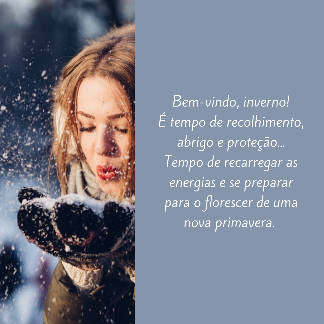 Bem-vindo, inverno! É tempo de recolhimento, abrigo e proteção... Tempo de recarregar as energias e se preparar para o florescer de uma nova primavera. 