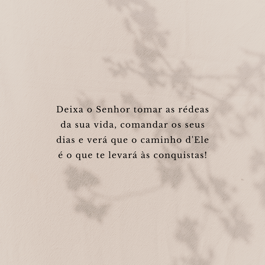 Deixa o Senhor tomar as rédeas da sua vida, comandar os seus dias e verá que o caminho d'Ele é o que te levará às conquistas!