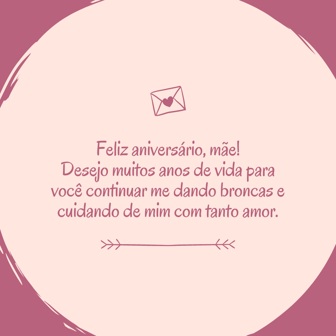 Feliz aniversário, mãe! Desejo muitos anos de vida para você continuar me dando broncas e cuidando de mim com tanto amor.