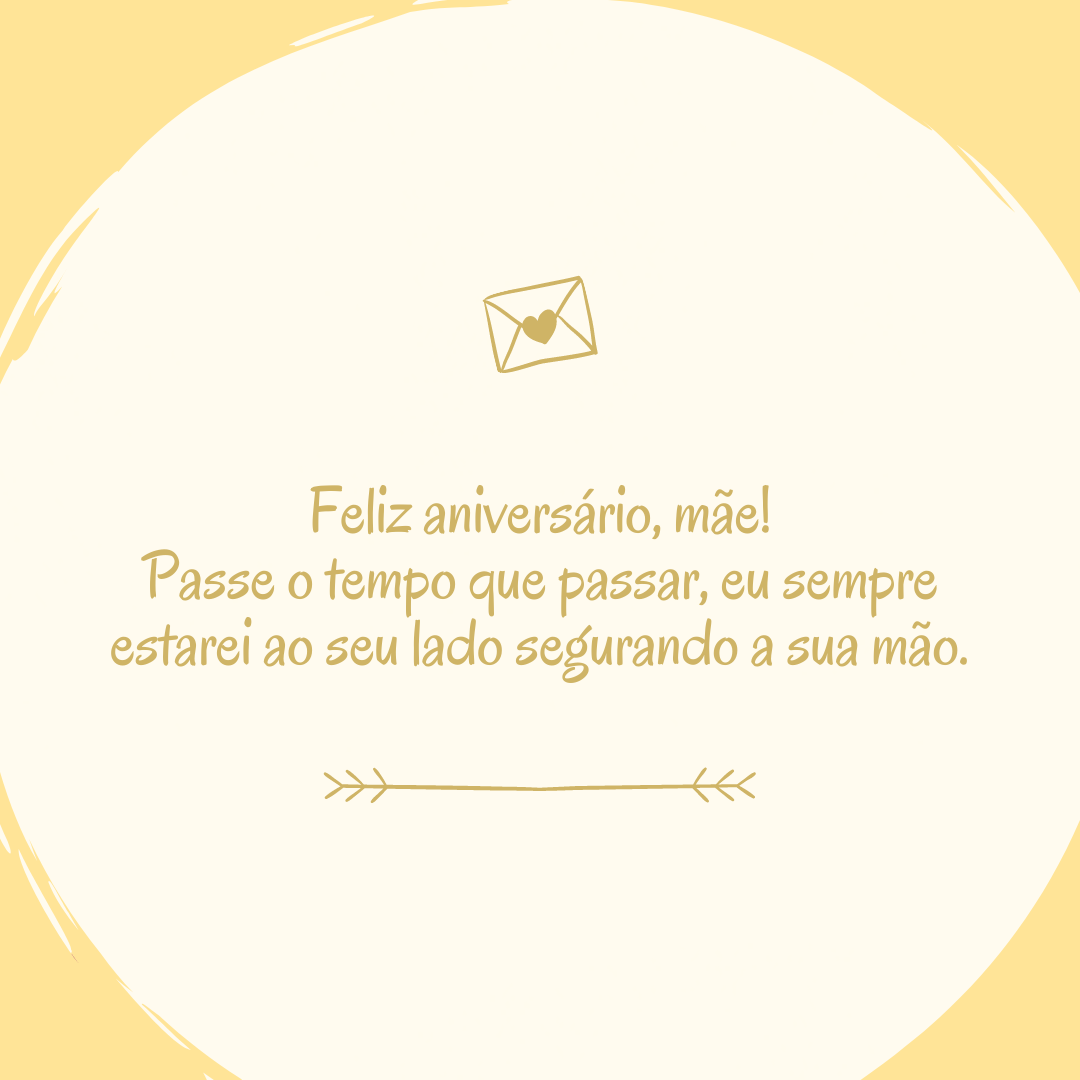 Feliz aniversário, mãe! Passe o tempo que passar, eu sempre estarei ao seu lado segurando a sua mão.