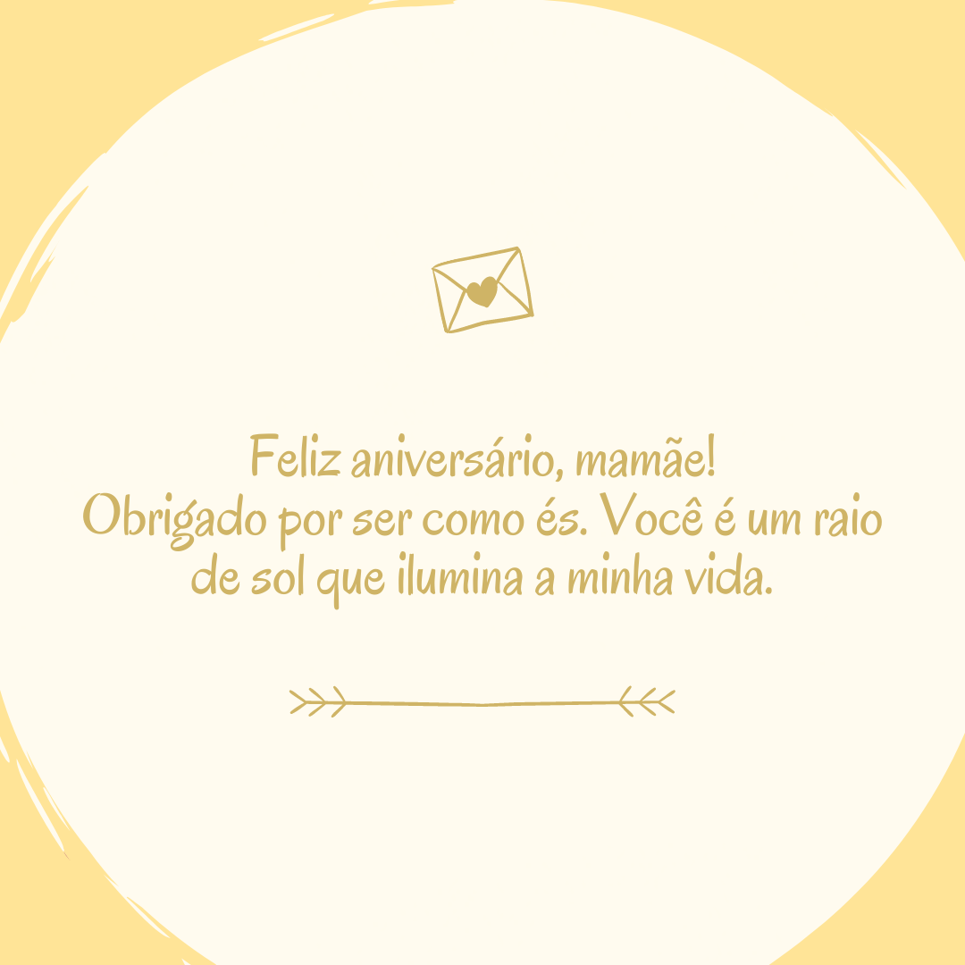 Feliz aniversário, mamãe! Obrigado por ser como és. Você é um raio de sol que ilumina a minha vida.