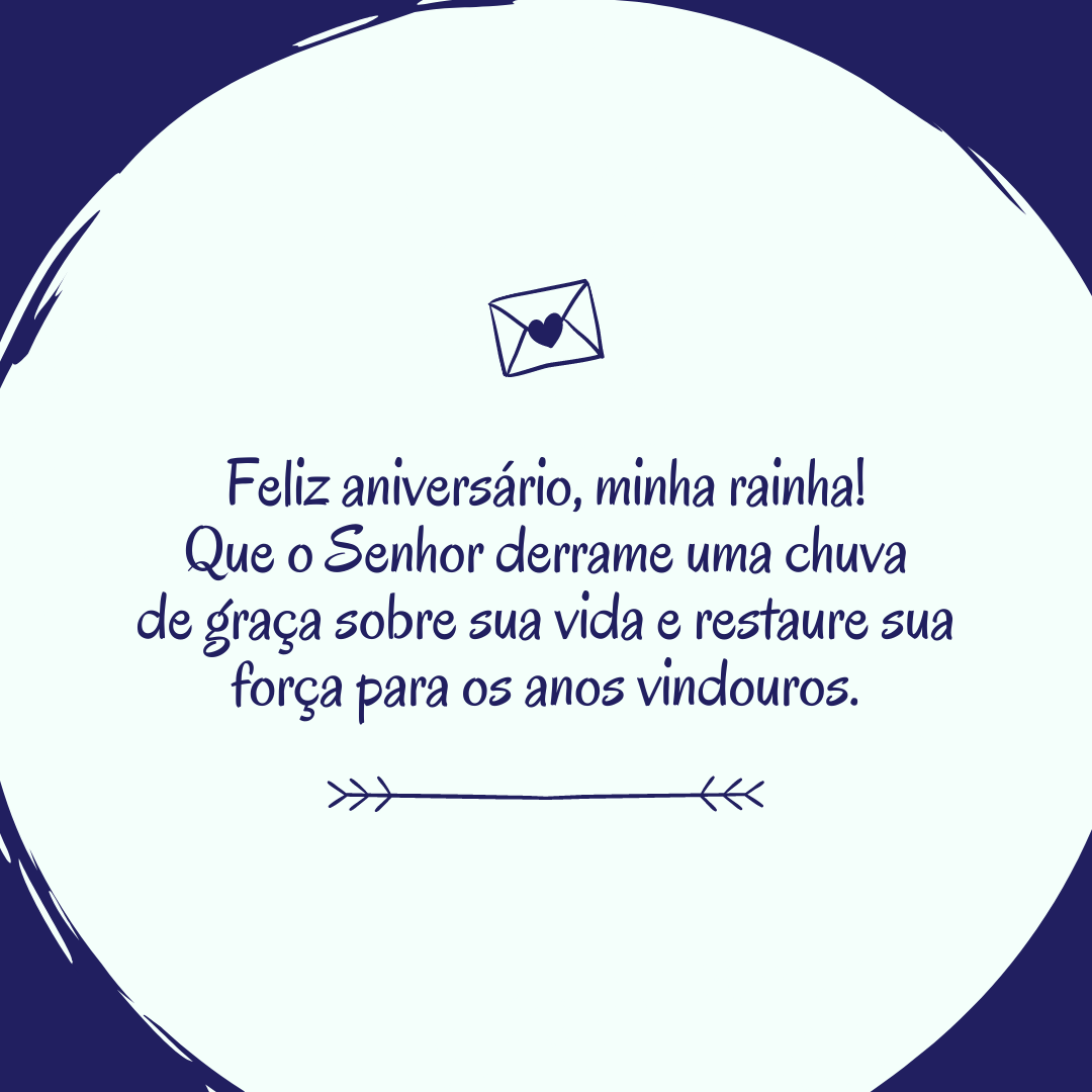 Feliz aniversário, minha rainha! Que o Senhor derrame uma chuva de graça sobre sua vida e restaure sua força para os anos vindouros.