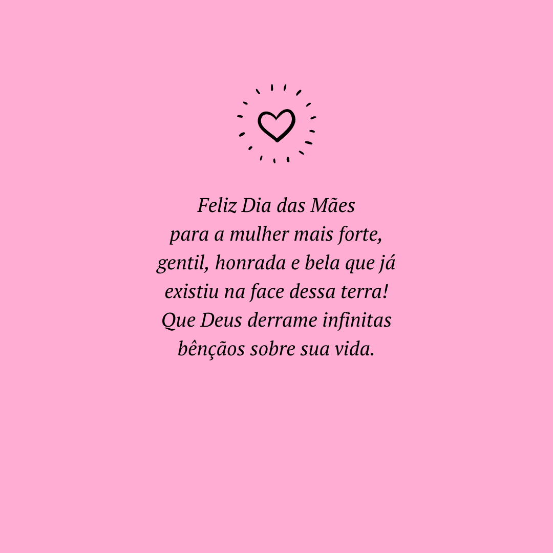 Feliz Dia das Mães para a mulher mais forte, gentil, honrada e bela que já existiu na face dessa terra! Que Deus derrame infinitas bênçãos sobre sua vida.