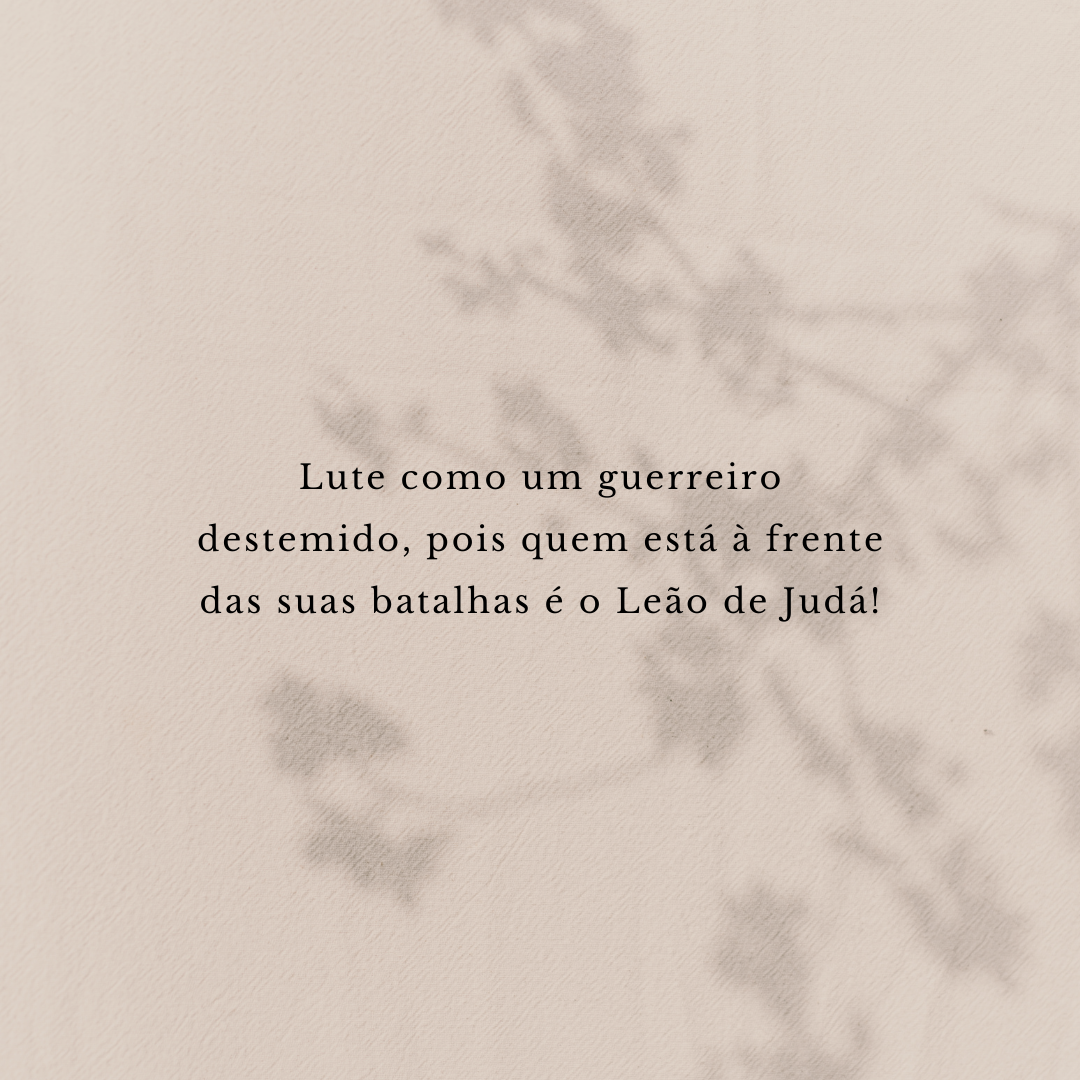 Lute como um guerreiro destemido, pois quem está à frente das suas batalhas é o Leão de Judá!