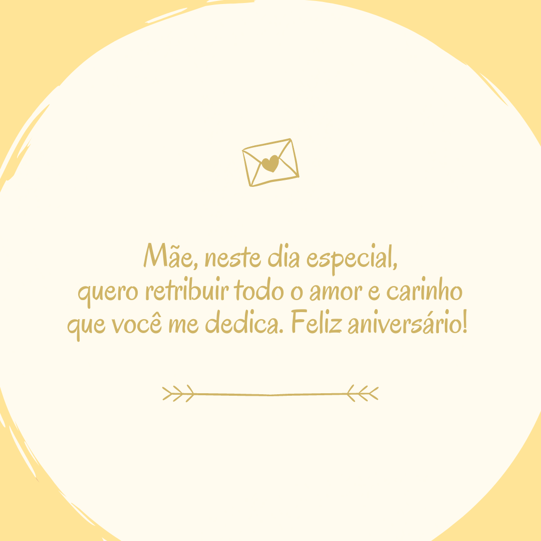 Mãe, neste dia especial, quero retribuir todo o amor e carinho que você me dedica. Feliz aniversário! 