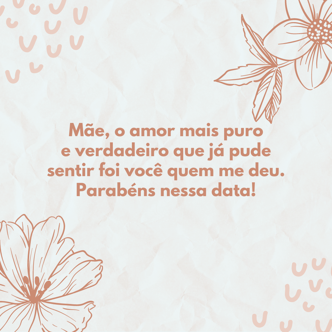 Mãe, o amor mais puro e verdadeiro que já pude sentir foi você quem me deu. Parabéns nessa data!